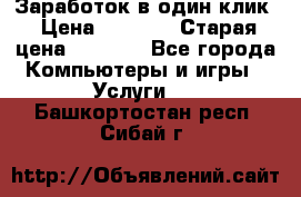 Заработок в один клик › Цена ­ 1 000 › Старая цена ­ 1 000 - Все города Компьютеры и игры » Услуги   . Башкортостан респ.,Сибай г.